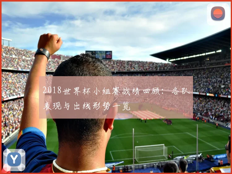 2018世界杯小组赛战绩回顾：各队表现与出线形势一览