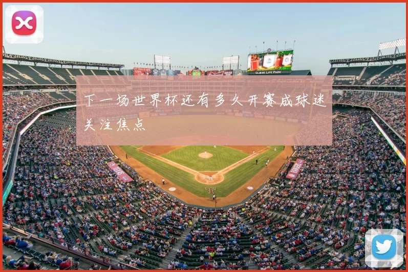 下一场世界杯还有多久开赛成球迷关注焦点