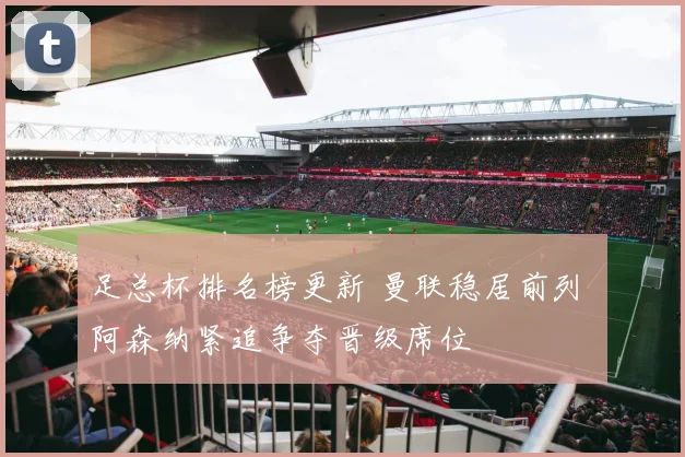 足总杯排名榜更新 曼联稳居前列 阿森纳紧追争夺晋级席位