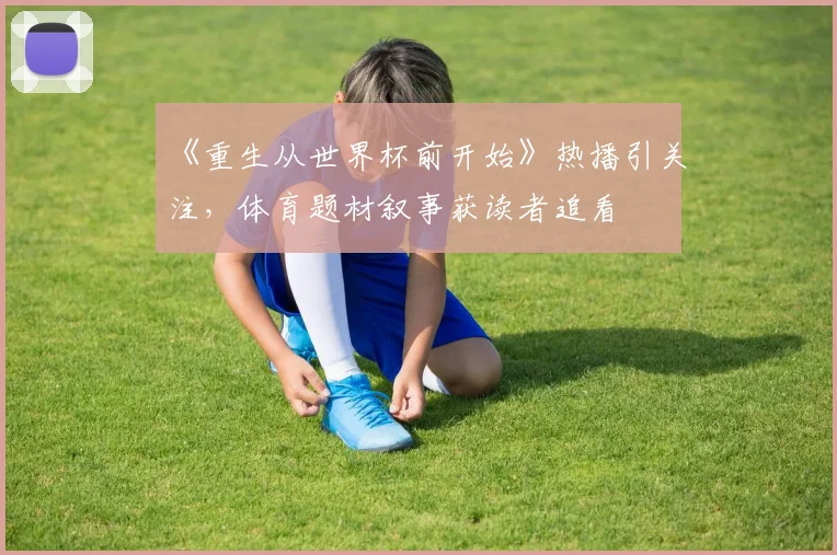《重生从世界杯前开始》热播引关注，体育题材叙事获读者追看