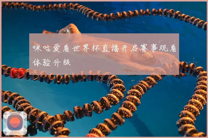 咪咕爱看世界杯直播开启赛事观看体验升级