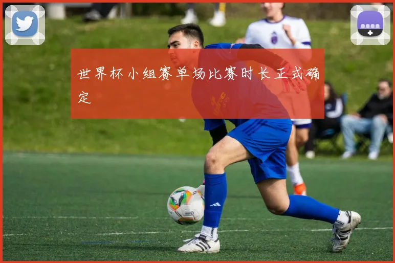 世界杯小组赛单场比赛时长正式确定