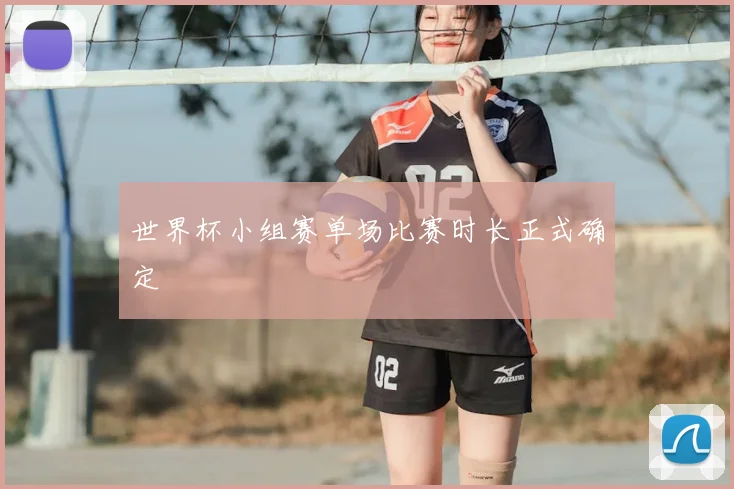 世界杯小组赛单场比赛时长正式确定