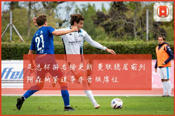 足总杯排名榜更新 曼联稳居前列 阿森纳紧追争夺晋级席位