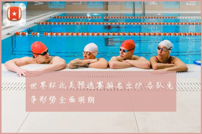 世界杯北美预选赛排名出炉 各队竞争形势全面明朗