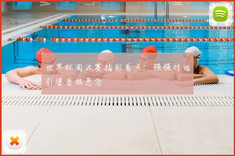 世界杯淘汰赛精彩看点:强强对话引爆晋级悬念