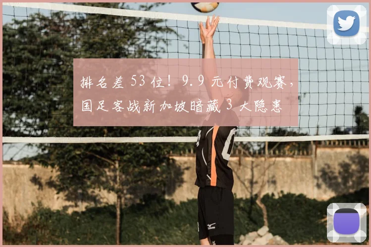 排名差 53 位!9.9 元付费观赛,国足客战新加坡暗藏 3 大隐患