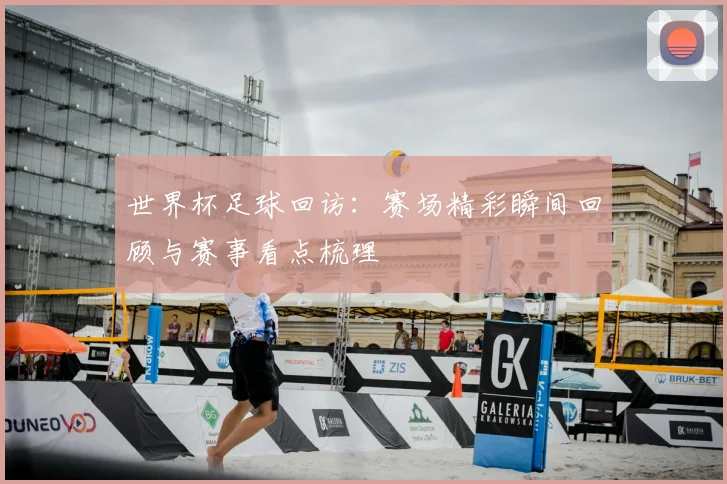 世界杯足球回访：赛场精彩瞬间回顾与赛事看点梳理