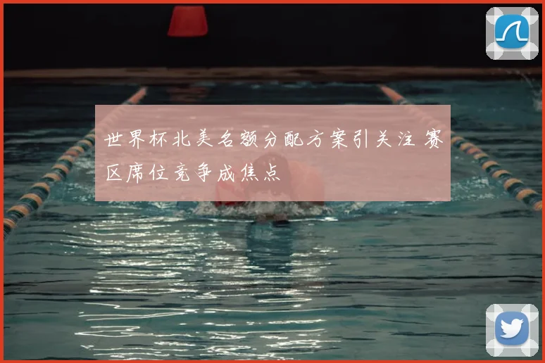 世界杯北美名额分配方案引关注 赛区席位竞争成焦点