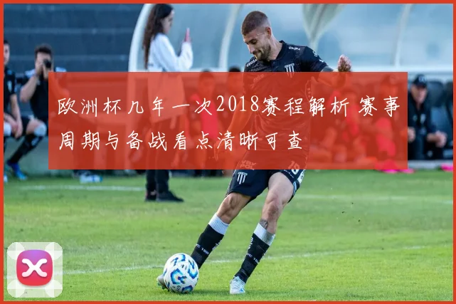 欧洲杯几年一次2018赛程解析 赛事周期与备战看点清晰可查