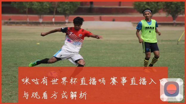 咪咕有世界杯直播吗 赛事直播入口与观看方式解析