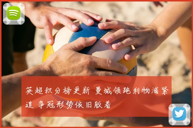 英超积分榜更新 曼城领跑利物浦紧追 争冠形势依旧胶着