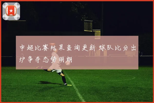 中超比赛结果查询更新 球队比分出炉争夺态势明朗
