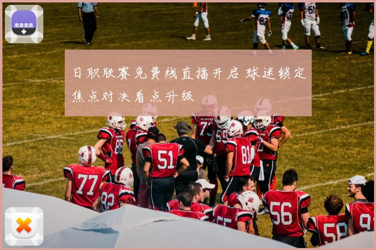 日职联赛免费线直播开启 球迷锁定焦点对决看点升级