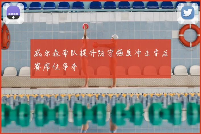 威尔森率队提升防守强度冲击季后赛席位争夺