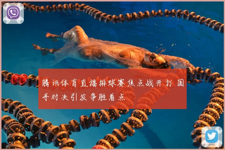 腾讯体育直播排球赛焦点战开打 国手对决引发争胜看点