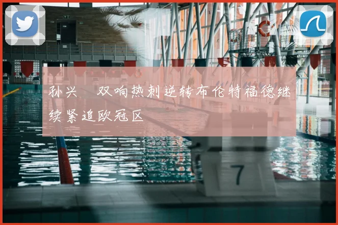 孙兴慜双响热刺逆转布伦特福德继续紧追欧冠区