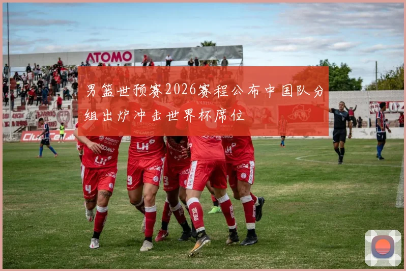 男篮世预赛2026赛程公布中国队分组出炉冲击世界杯席位