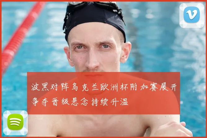波黑对阵乌克兰欧洲杯附加赛展开争夺晋级悬念持续升温
