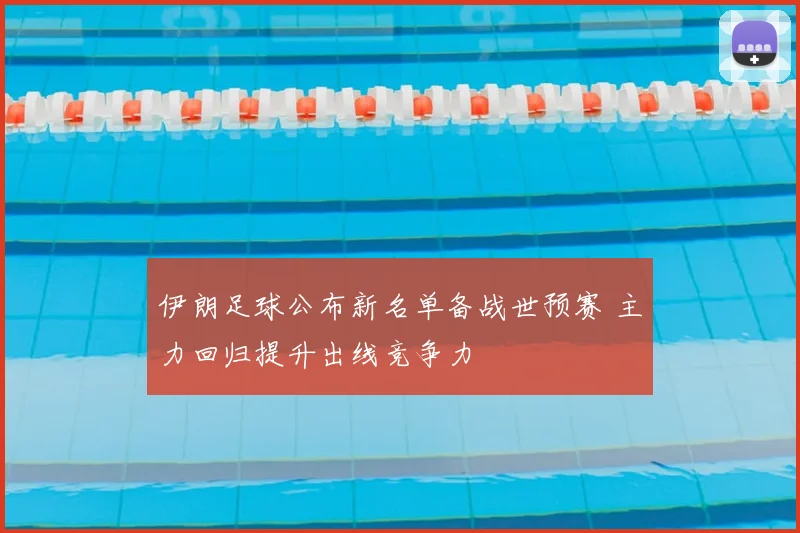 伊朗足球公布新名单备战世预赛 主力回归提升出线竞争力