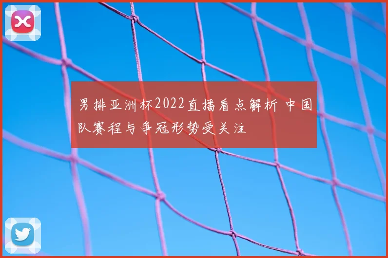 男排亚洲杯2022直播看点解析 中国队赛程与争冠形势受关注