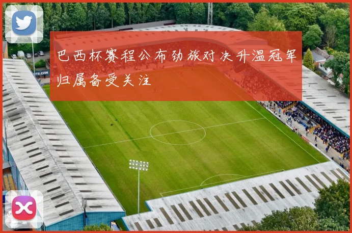 巴西杯赛程公布劲旅对决升温冠军归属备受关注