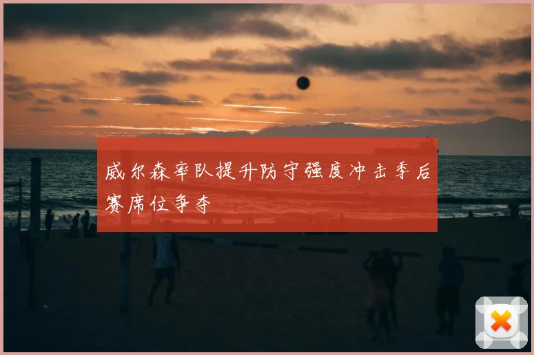 威尔森率队提升防守强度冲击季后赛席位争夺