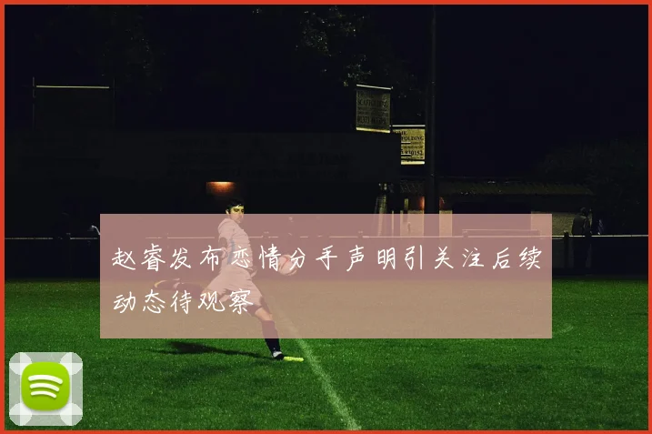 赵睿发布恋情分手声明引关注后续动态待观察