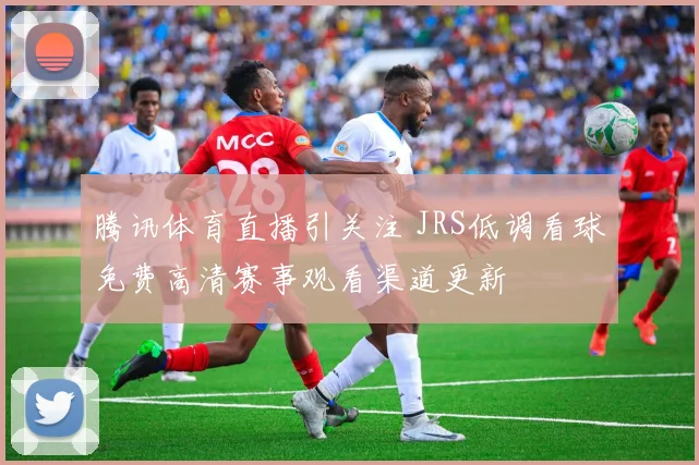 腾讯体育直播引关注 JRS低调看球免费高清赛事观看渠道更新