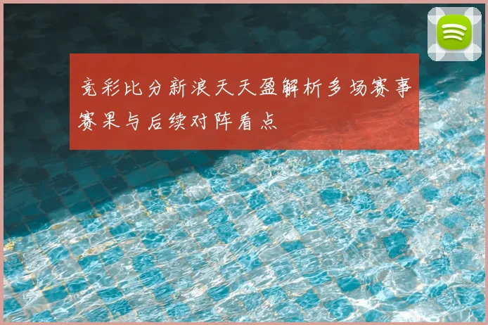竞彩比分新浪天天盈解析多场赛事赛果与后续对阵看点