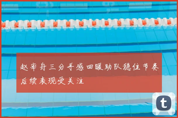 赵率舟三分手感回暖助队稳住节奏后续表现受关注