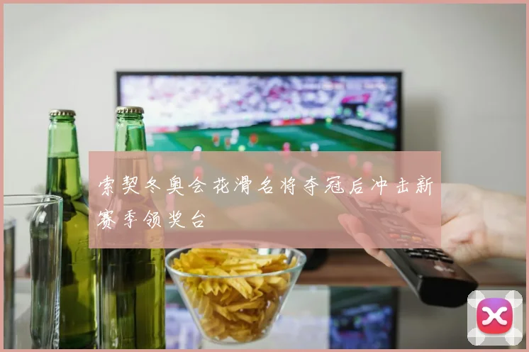 索契冬奥会花滑名将夺冠后冲击新赛季领奖台