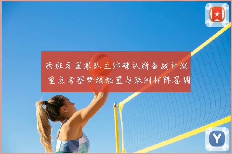 西班牙国家队主帅确认新备战计划 重点考察锋线配置与欧洲杯阵容调整