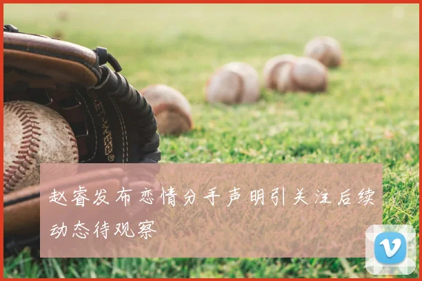 赵睿发布恋情分手声明引关注后续动态待观察