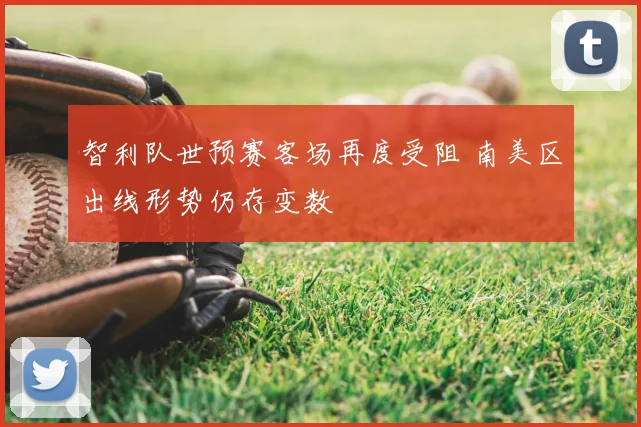 智利队世预赛客场再度受阻 南美区出线形势仍存变数