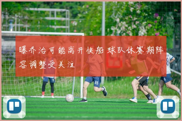 曝乔治可能离开快船 球队休赛期阵容调整受关注