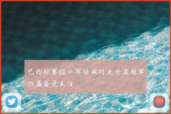 巴西杯赛程公布劲旅对决升温冠军归属备受关注