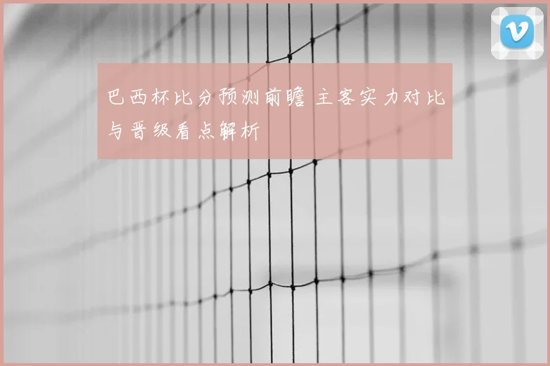 巴西杯比分预测前瞻 主客实力对比与晋级看点解析