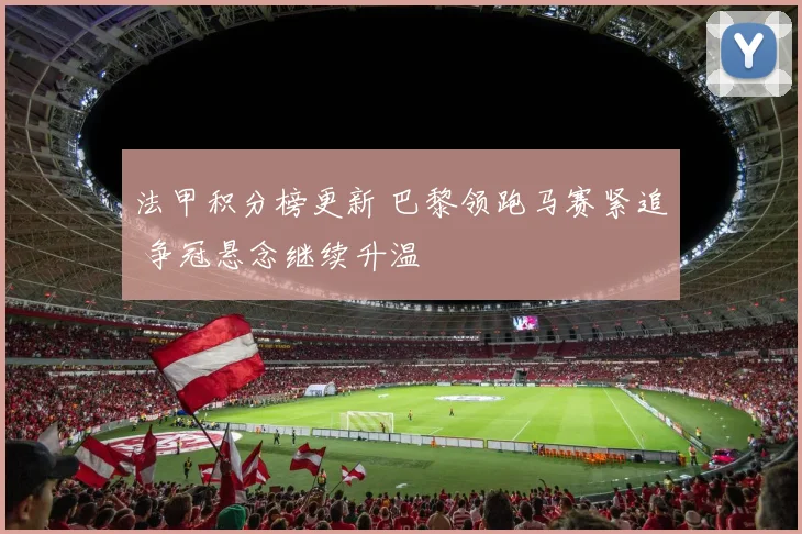 法甲积分榜更新 巴黎领跑马赛紧追 争冠悬念继续升温