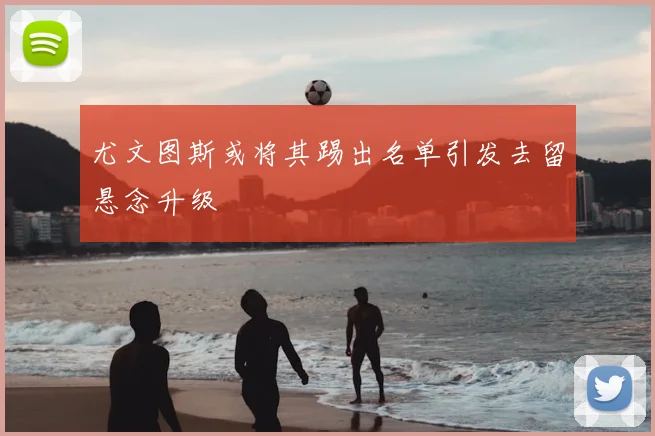 尤文图斯或将其踢出名单引发去留悬念升级