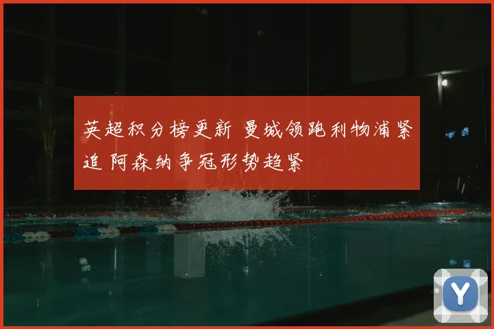 英超积分榜更新 曼城领跑利物浦紧追 阿森纳争冠形势趋紧