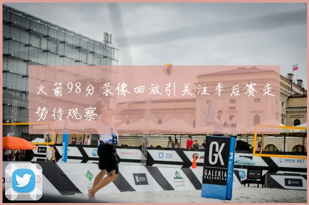 火箭98分录像回放引关注季后赛走势待观察