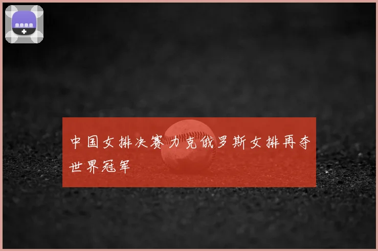 中国女排决赛力克俄罗斯女排再夺世界冠军