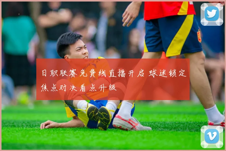 日职联赛免费线直播开启 球迷锁定焦点对决看点升级