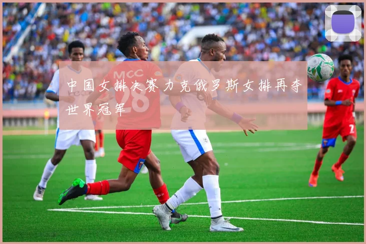 中国女排决赛力克俄罗斯女排再夺世界冠军
