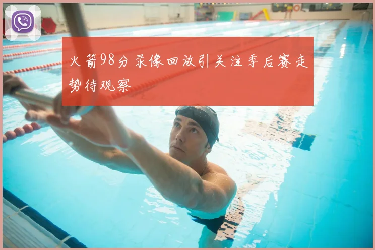 火箭98分录像回放引关注季后赛走势待观察