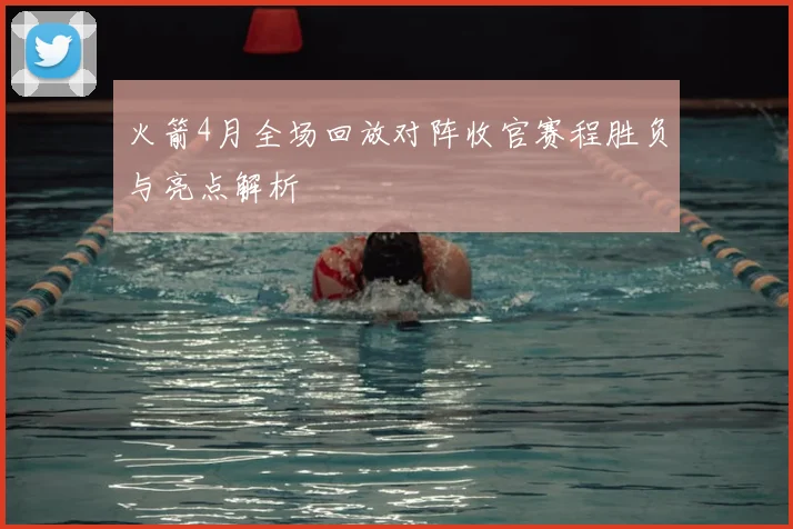 火箭4月全场回放对阵收官赛程胜负与亮点解析