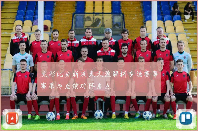竞彩比分新浪天天盈解析多场赛事赛果与后续对阵看点